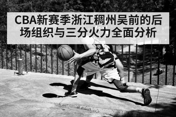 CBA新赛季浙江稠州吴前的后场组织与三分火力全面分析