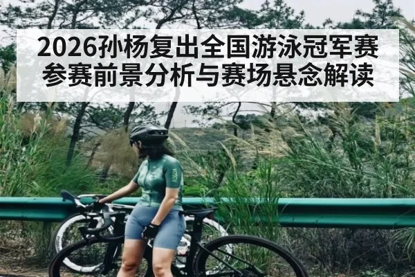 2026孙杨复出全国游泳冠军赛参赛前景分析与赛场悬念解读
