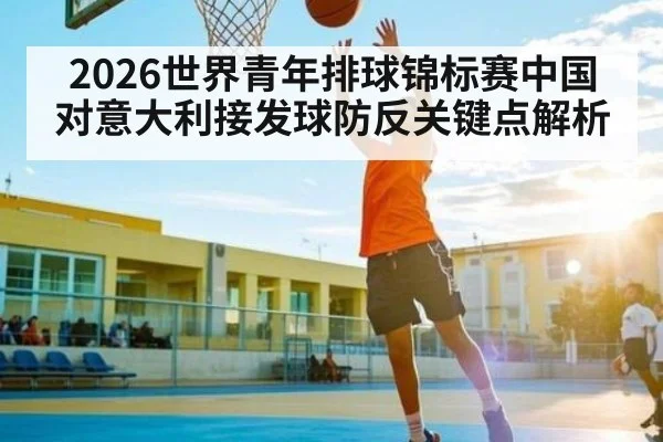 2026世界青年排球锦标赛中国对意大利接发球防反关键点解析